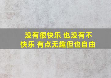 没有很快乐 也没有不快乐 有点无趣但也自由